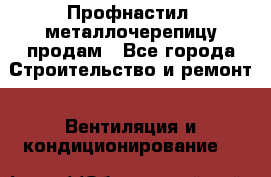 Профнастил, металлочерепицу продам - Все города Строительство и ремонт » Вентиляция и кондиционирование   